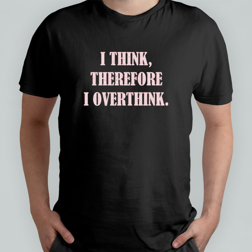 I think therefore I overthink shirt
