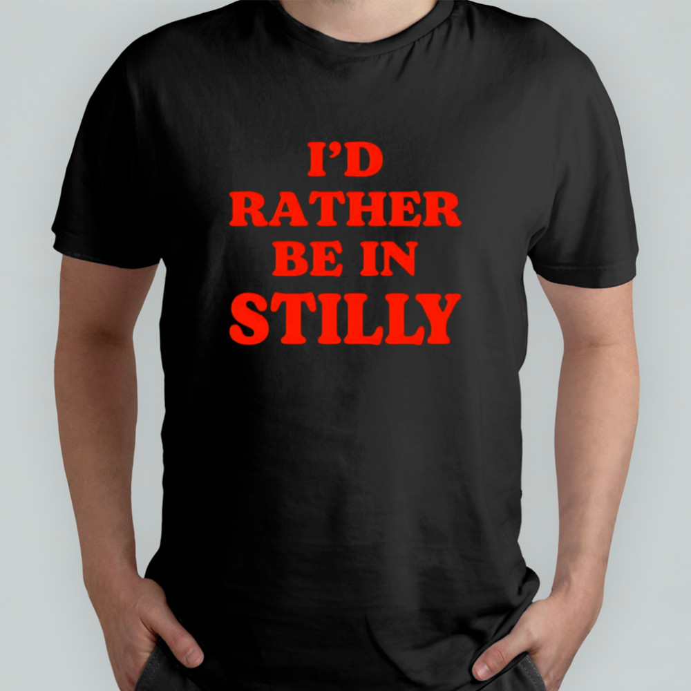 I’d rather be in stilly shirt