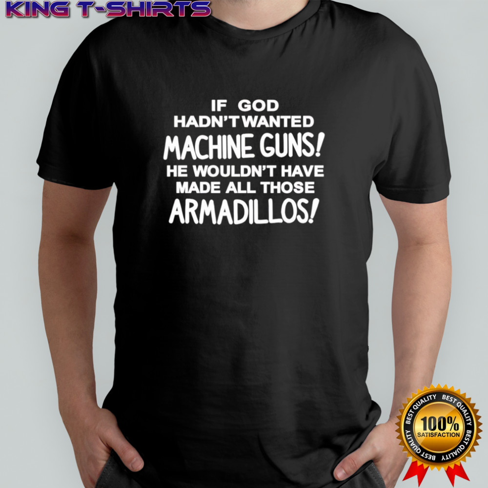 If god hadn’t wanted machine guns he wouldn’t have made all those armadillos shirt