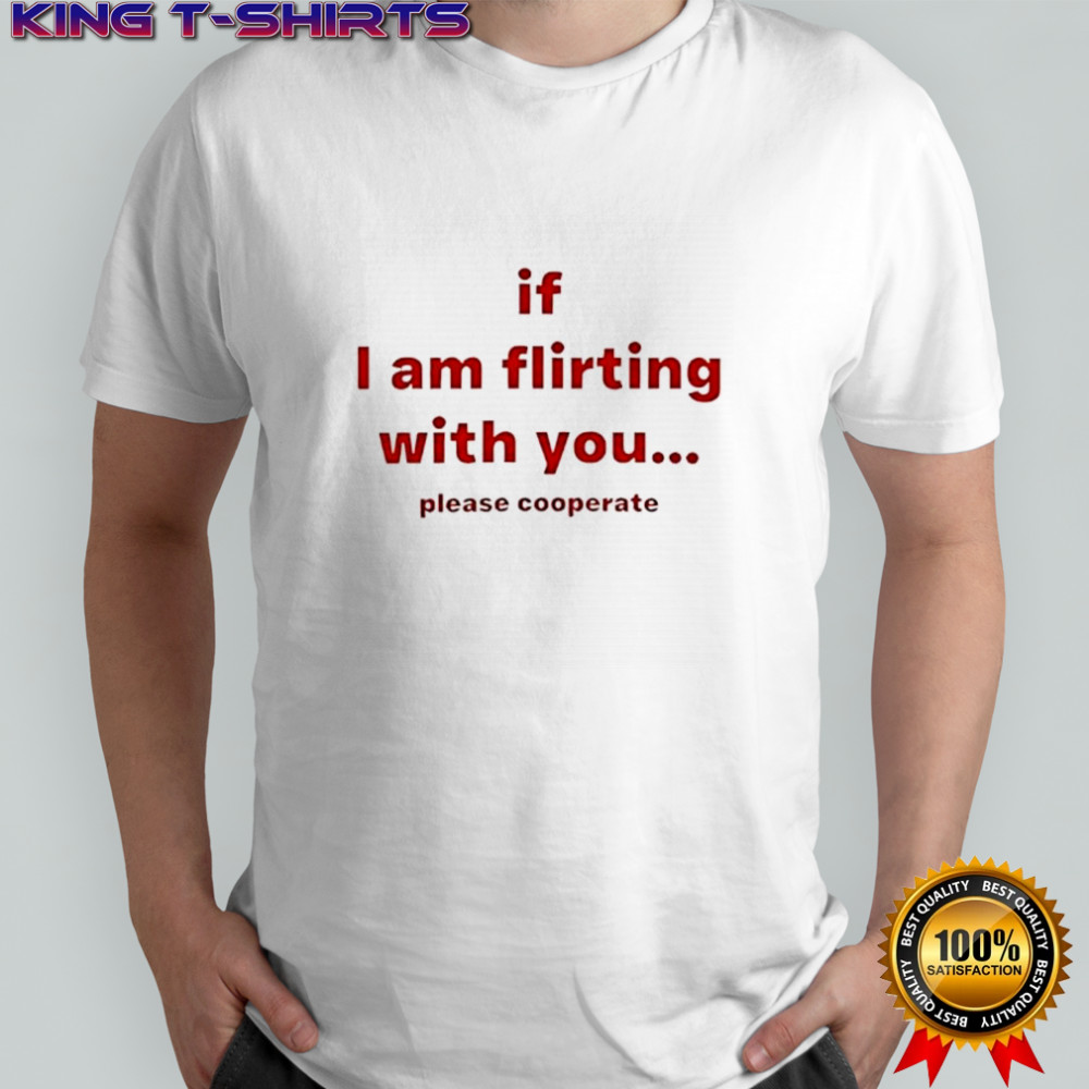 If I am flirting with you please cooperate shirt