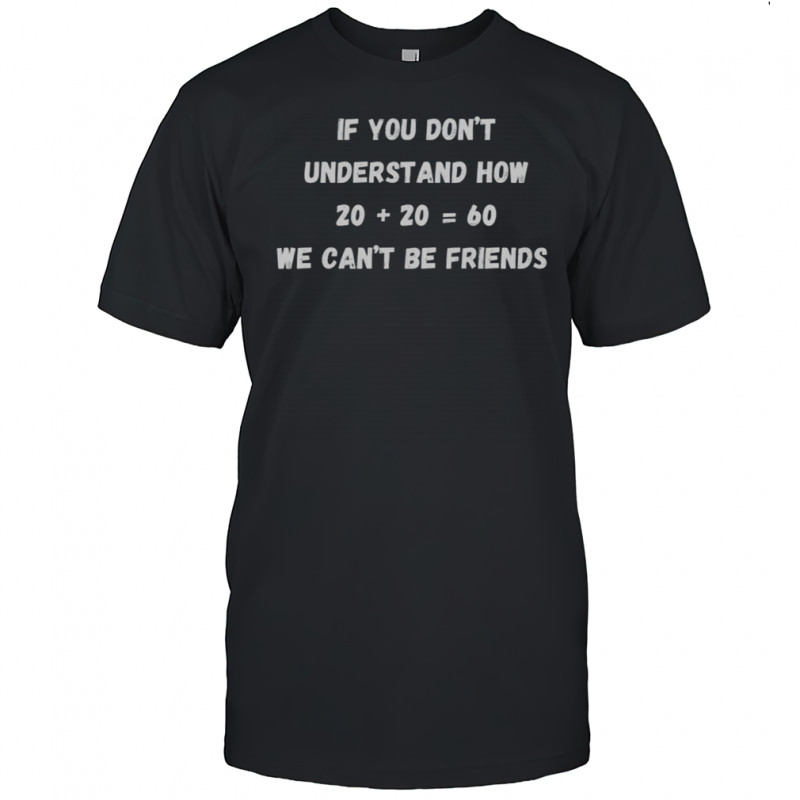 If You Don’t Understand How Twenty Plus Twenty Equals Sixty We Can’t Be Friends T-Shirt