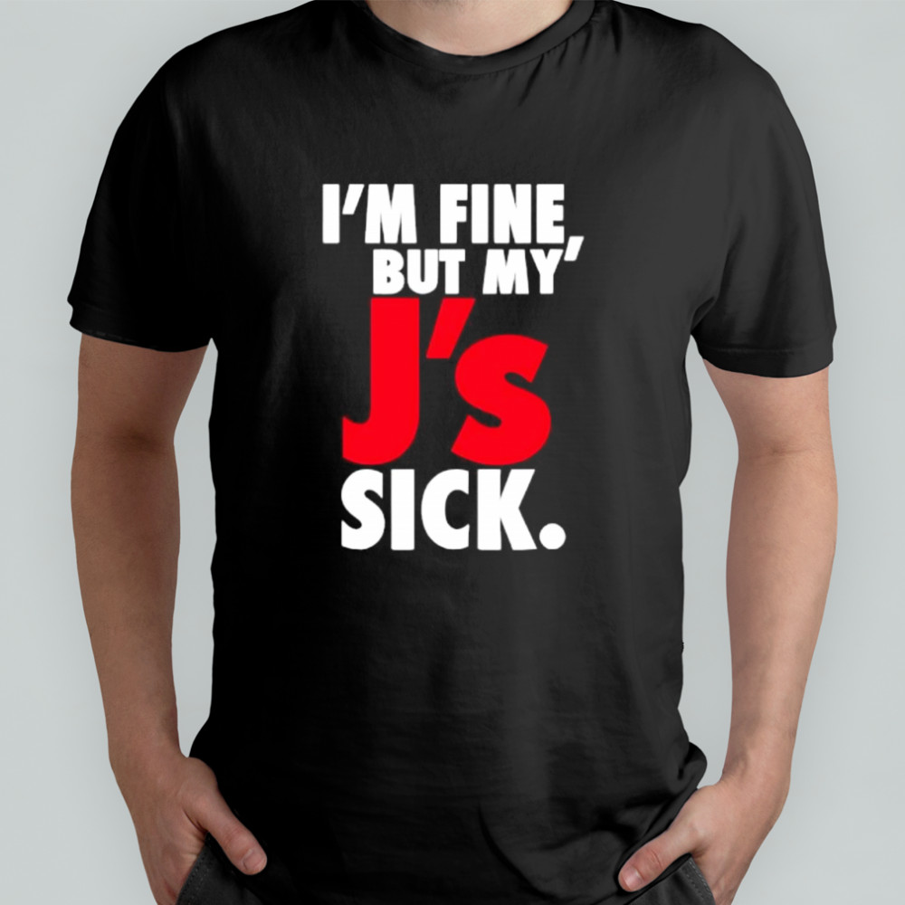 I’m Fine But My’ J’s Sick shirt