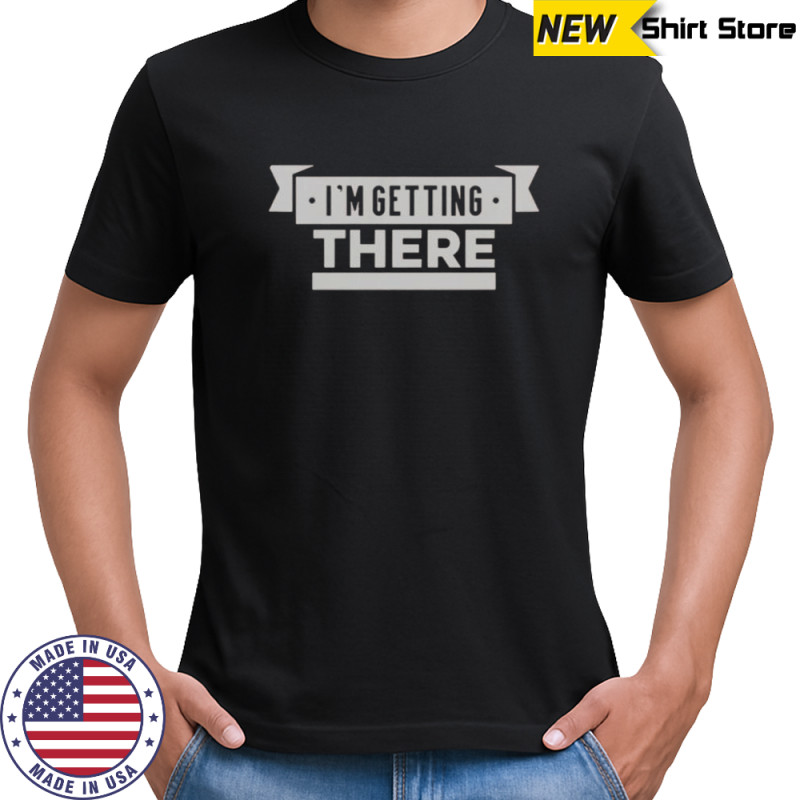 I’m Getting There T-Shirt