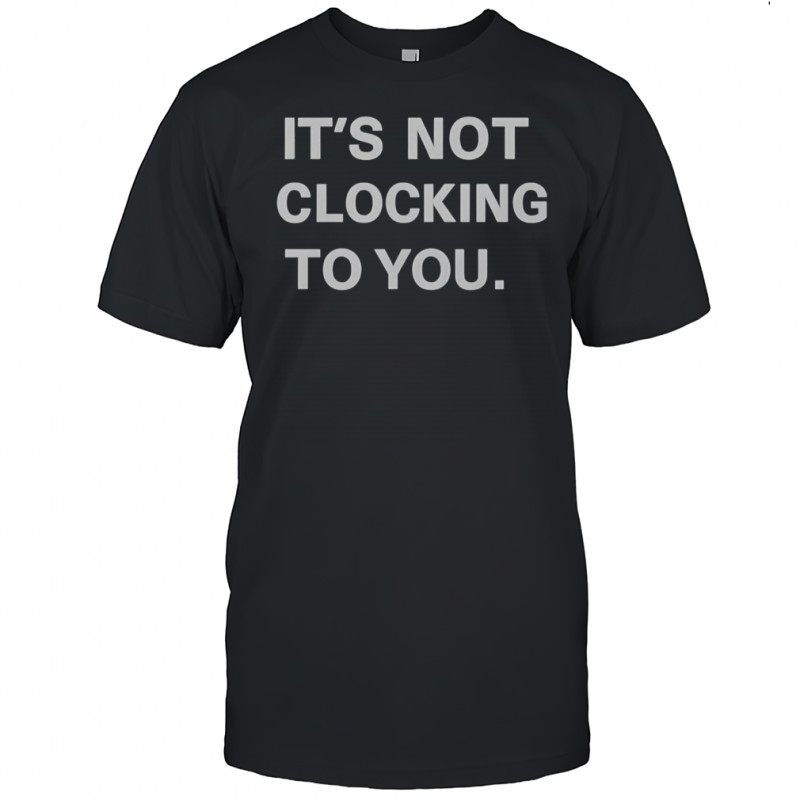 It’s Not Clocking To You T-Shirt