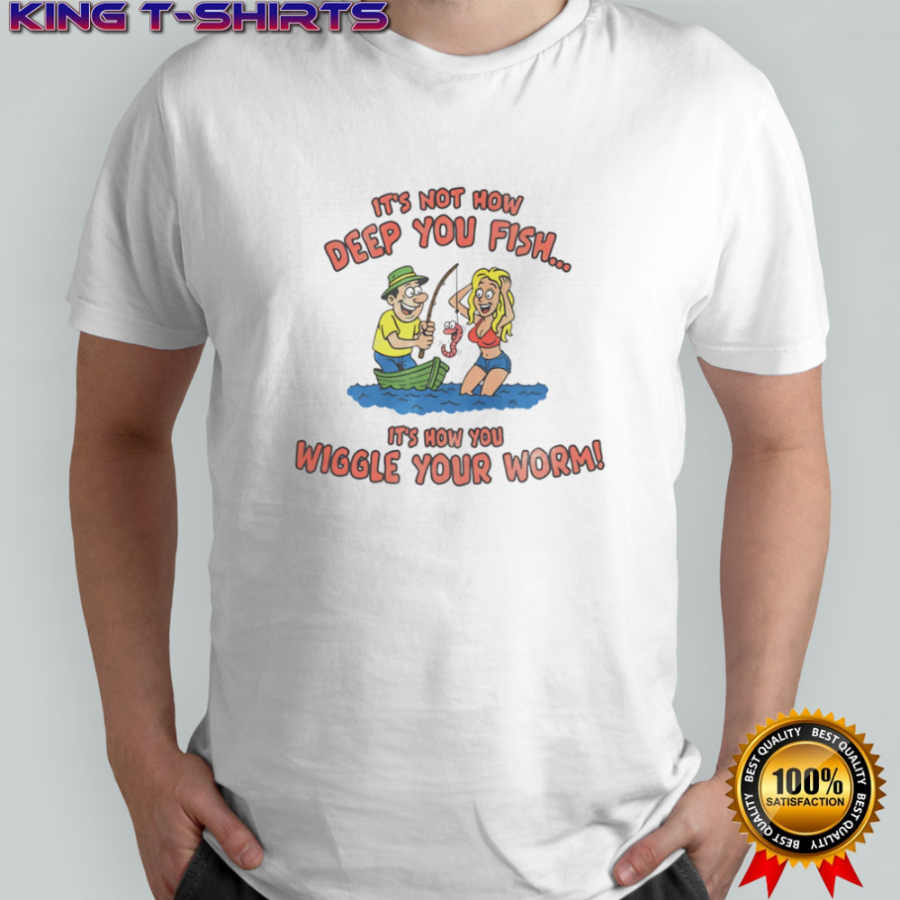 It’s not how deep you fish it’s how you wiggle your worm shirt
