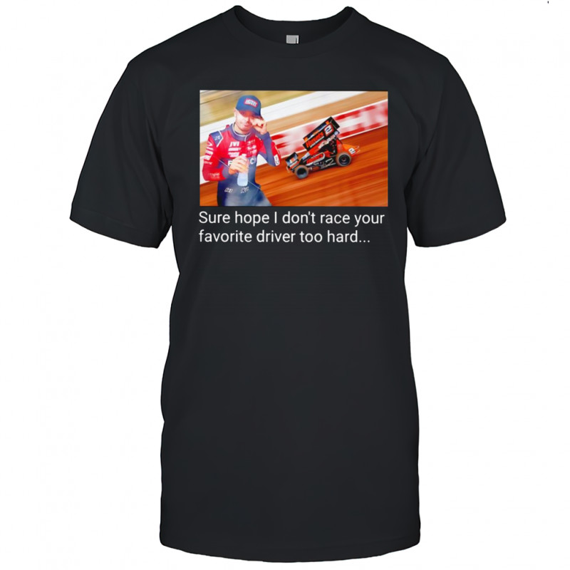 Kyle Larson sure hope I don’t race your favorite driver too hard shirt