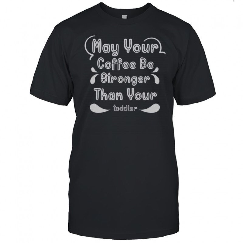 May Your Coffee Be Stronger Than Your Toddler T-Shirt