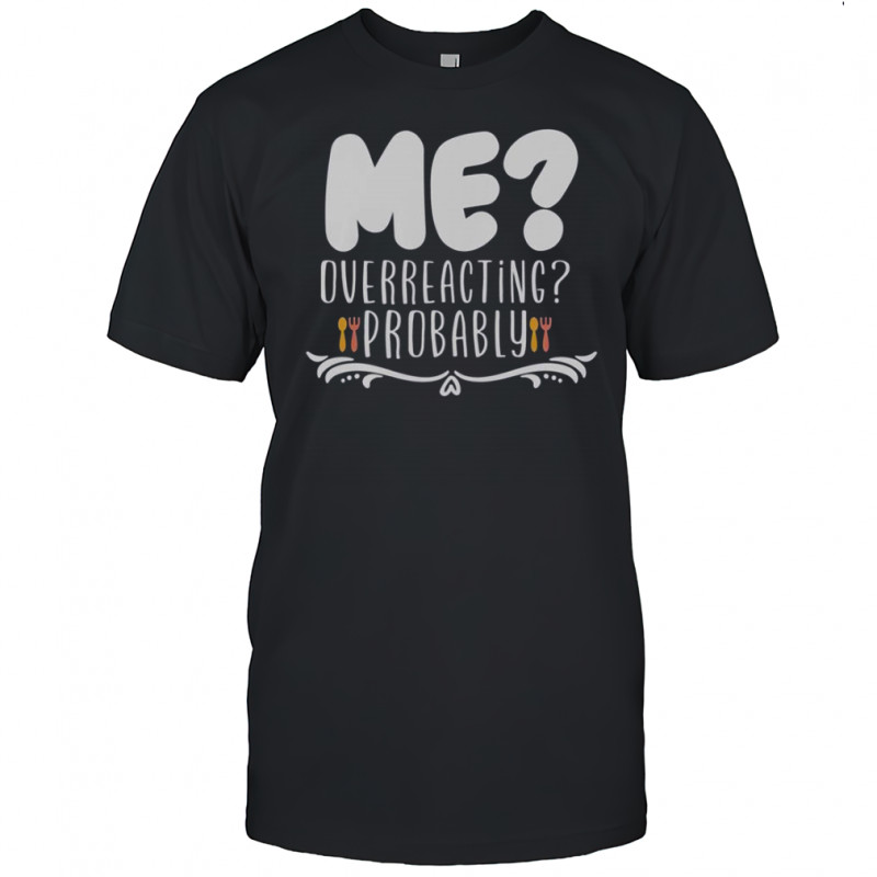 Me Overreacting Probably T-Shirt