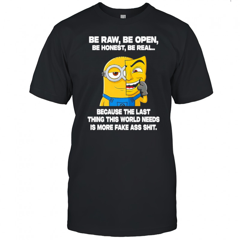 Minion be raw be open be honest be real because the last thing this world needs is more fake ass shit shirt