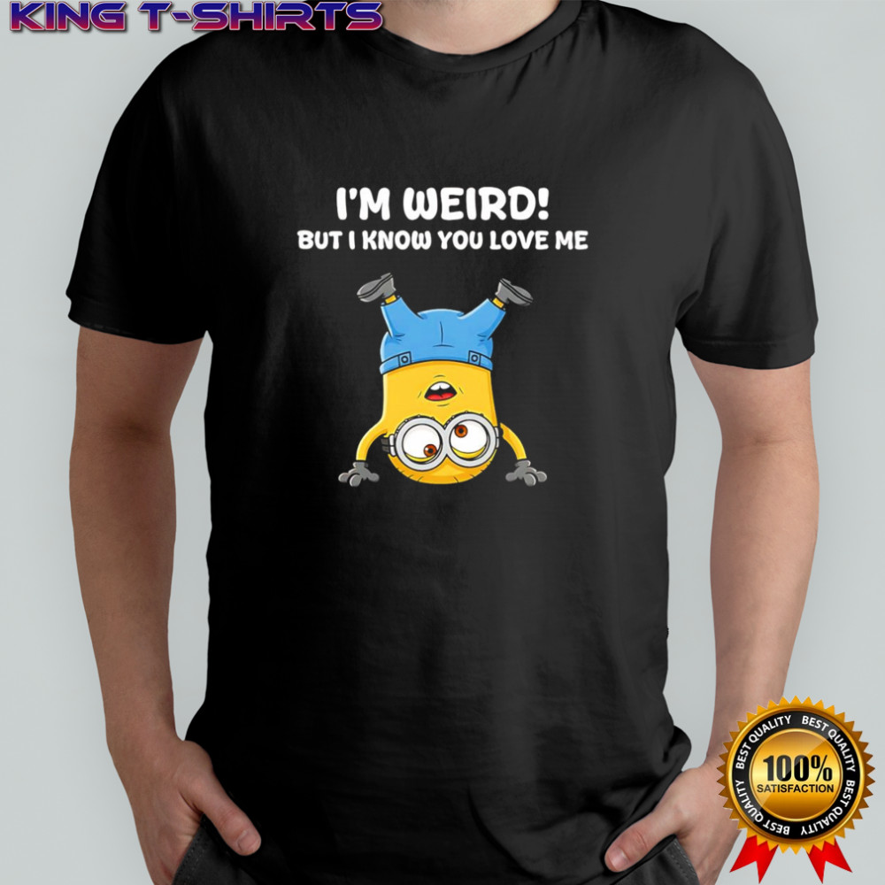 Minion I’m weird but I know you love me shirt