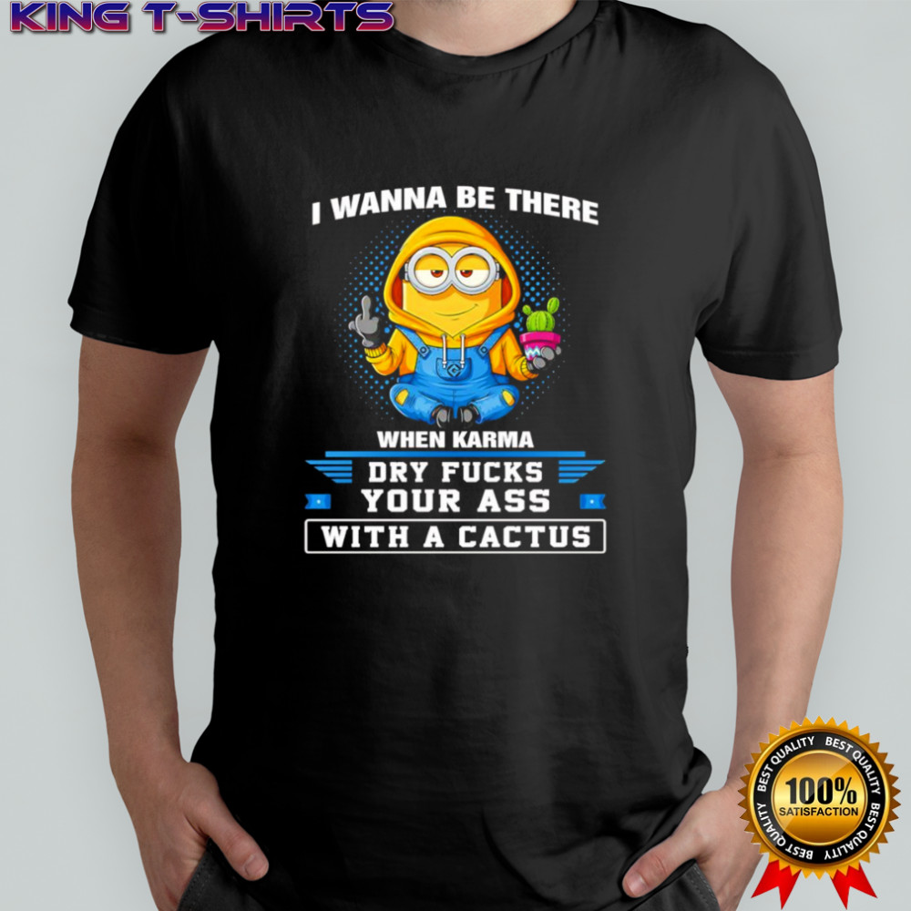 Minion middle finger I wanna be there when karma dry fucks your ass with a cactus shirt