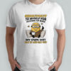 Minion shoutout to myself for putting up with my own shit shirt