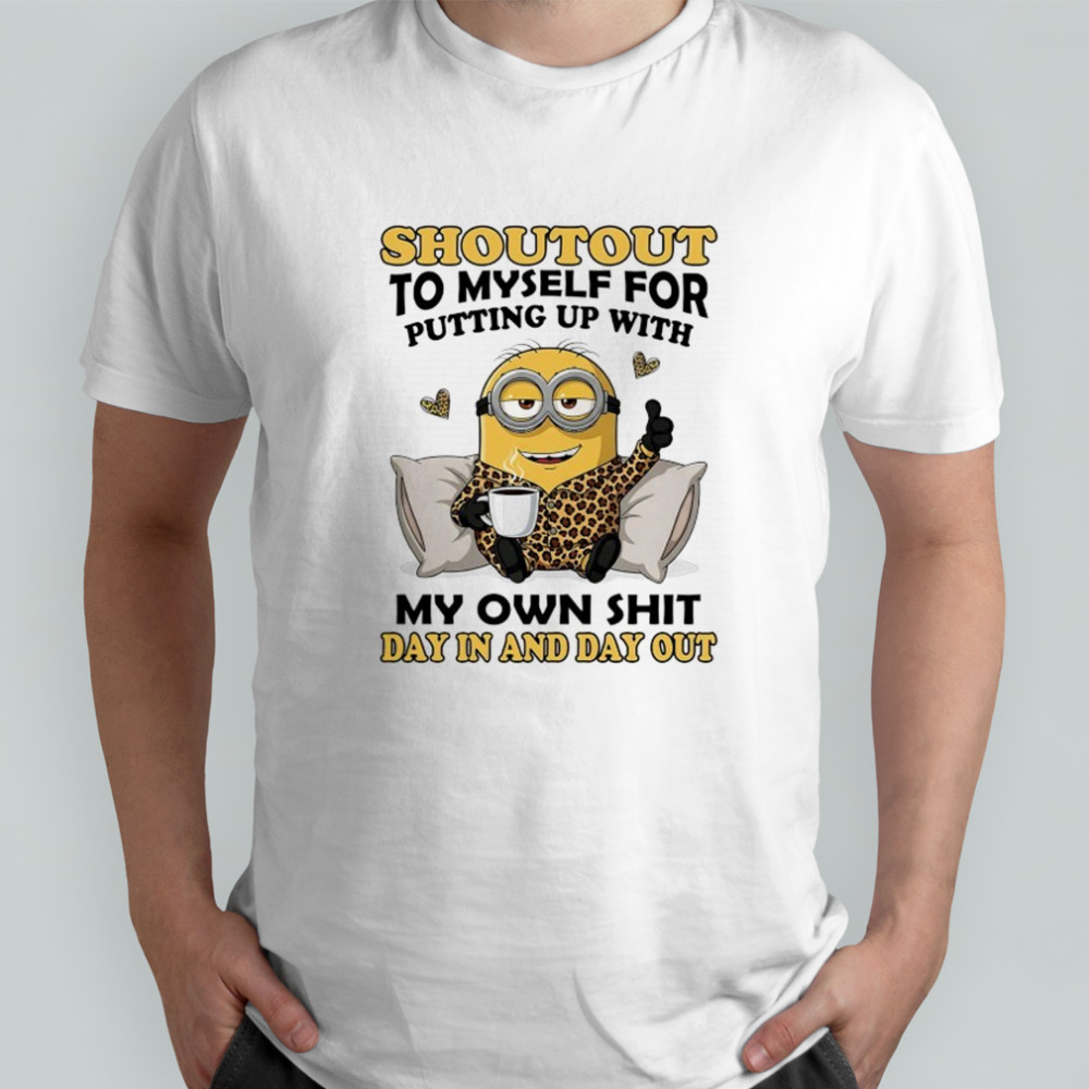 Minion shoutout to myself for putting up with my own shit shirt