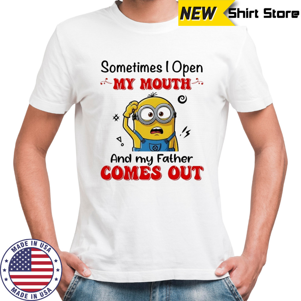 Minion sometimes I open my mouth and my father comes out shirt