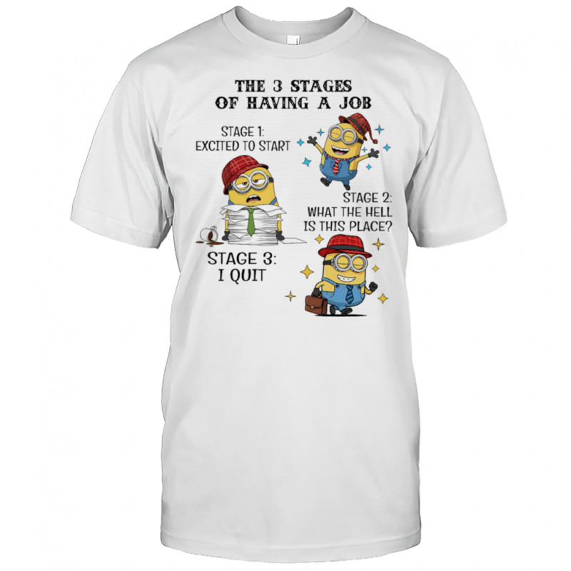 Minion the 3 stages of having a job excited to start what the hell is this place shirt