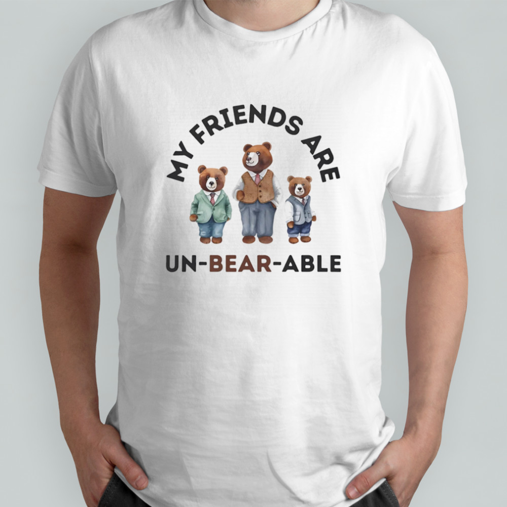 My friends are un-bear-able shirt