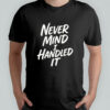 Never Mind I Handled It Sarcastic T-Shirt