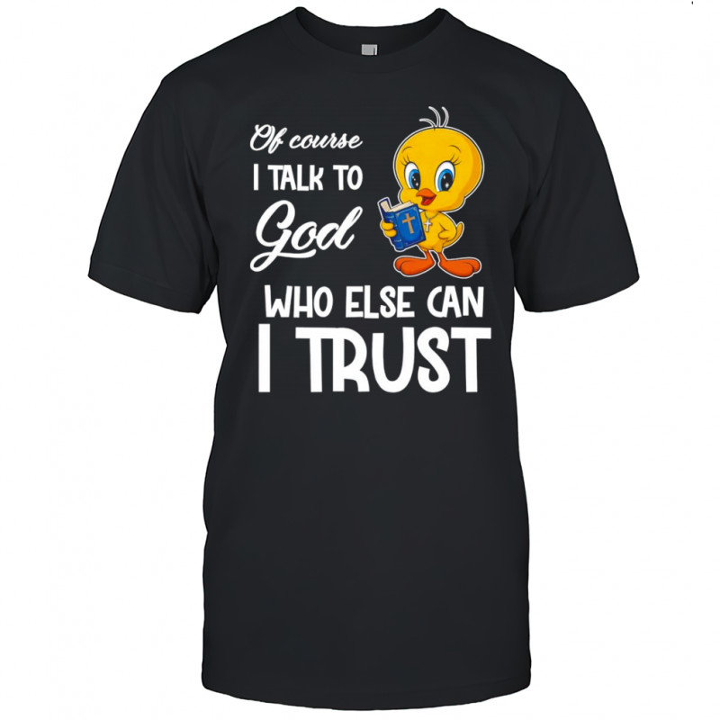 Of course I talk to God who else can I trust Tweety shirt