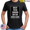 Okay To Be Shown On The Kiss Cam T-Shirt