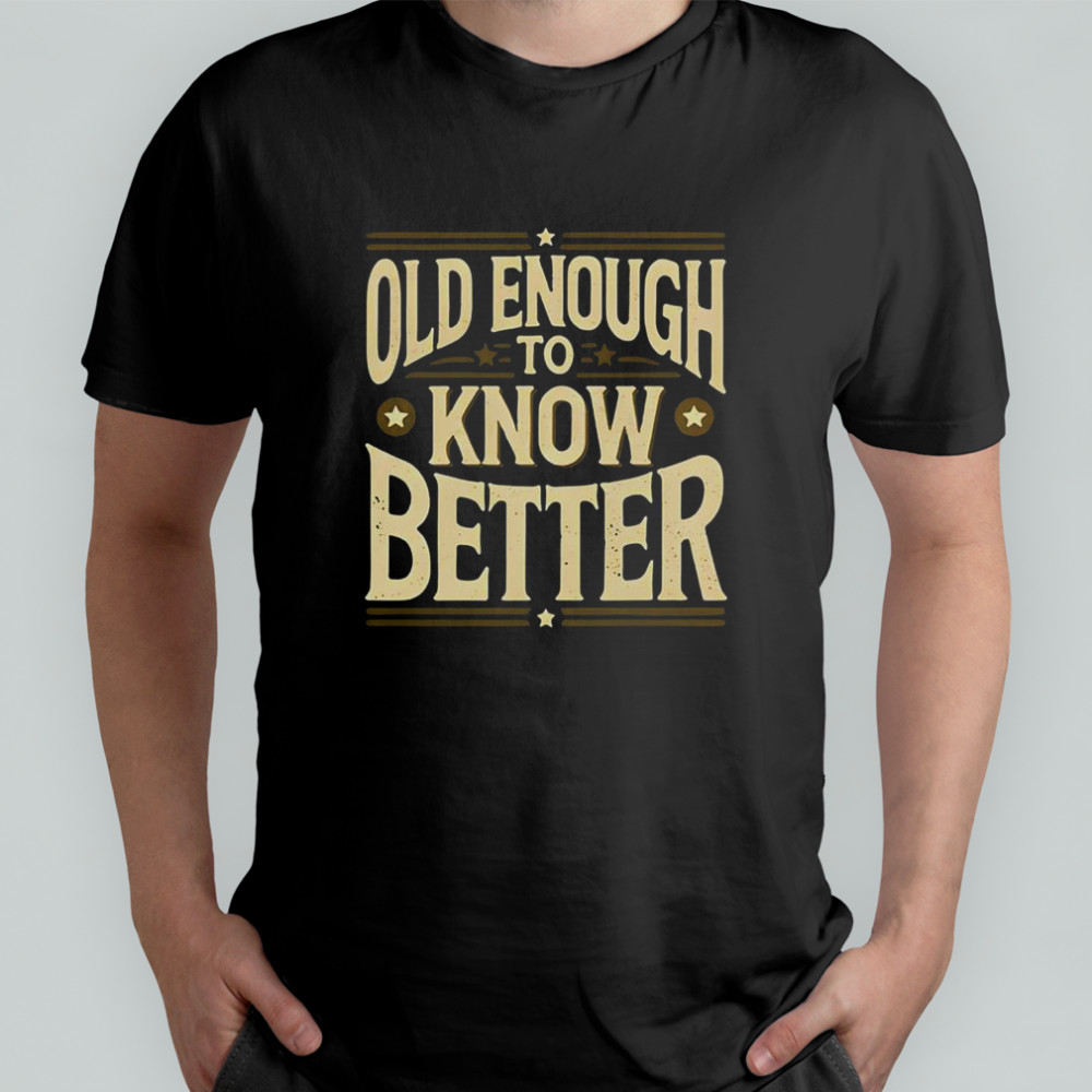 Old Enough To Know Better Shirt