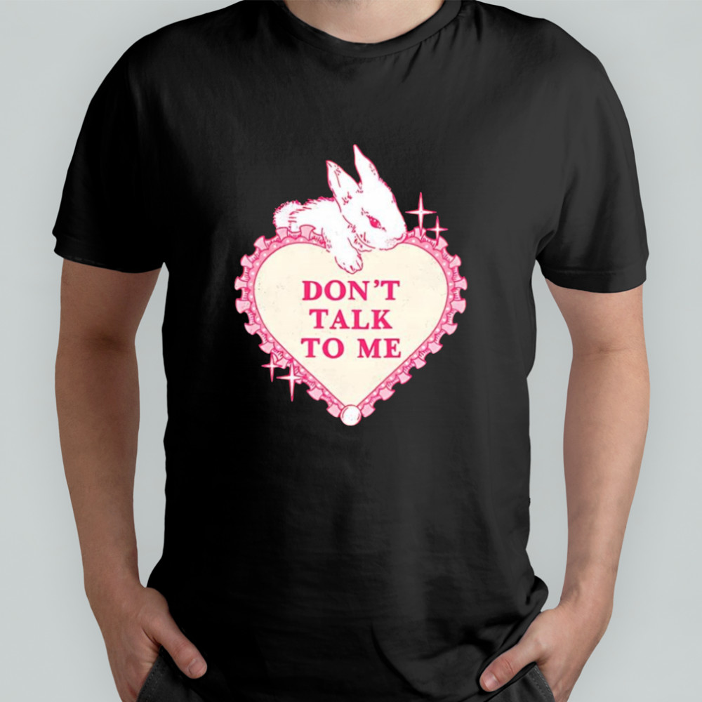 Rabbit don’t talk to me shirt