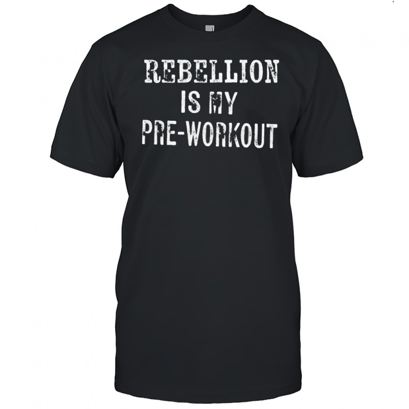 Rebellion is my pre-workout shirt