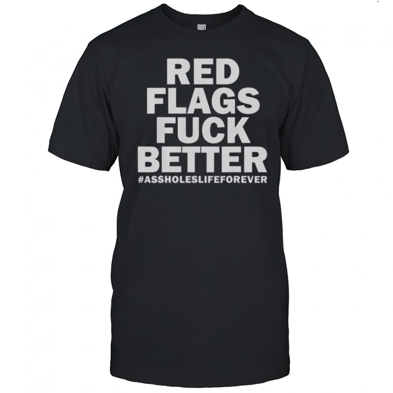 Red Flags Fuck Better Assholes Life Forever T-Shirt