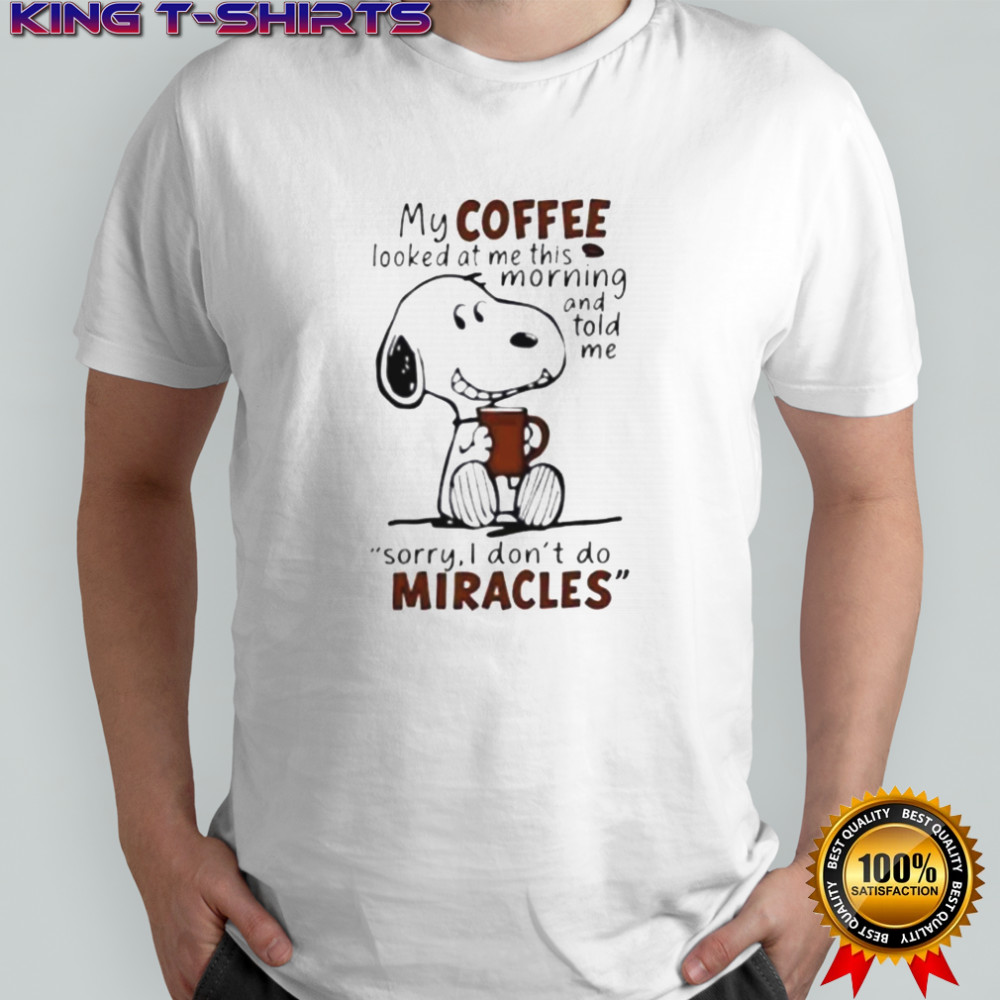 Snoopy My Coffee Looked At Me This Morning And Told Me Sorry I Don’T Do Miracles T-Shirt