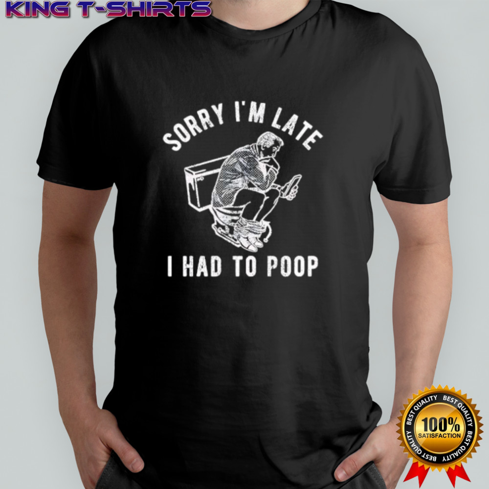 Sorry I’m Late I Had To Poop shirt