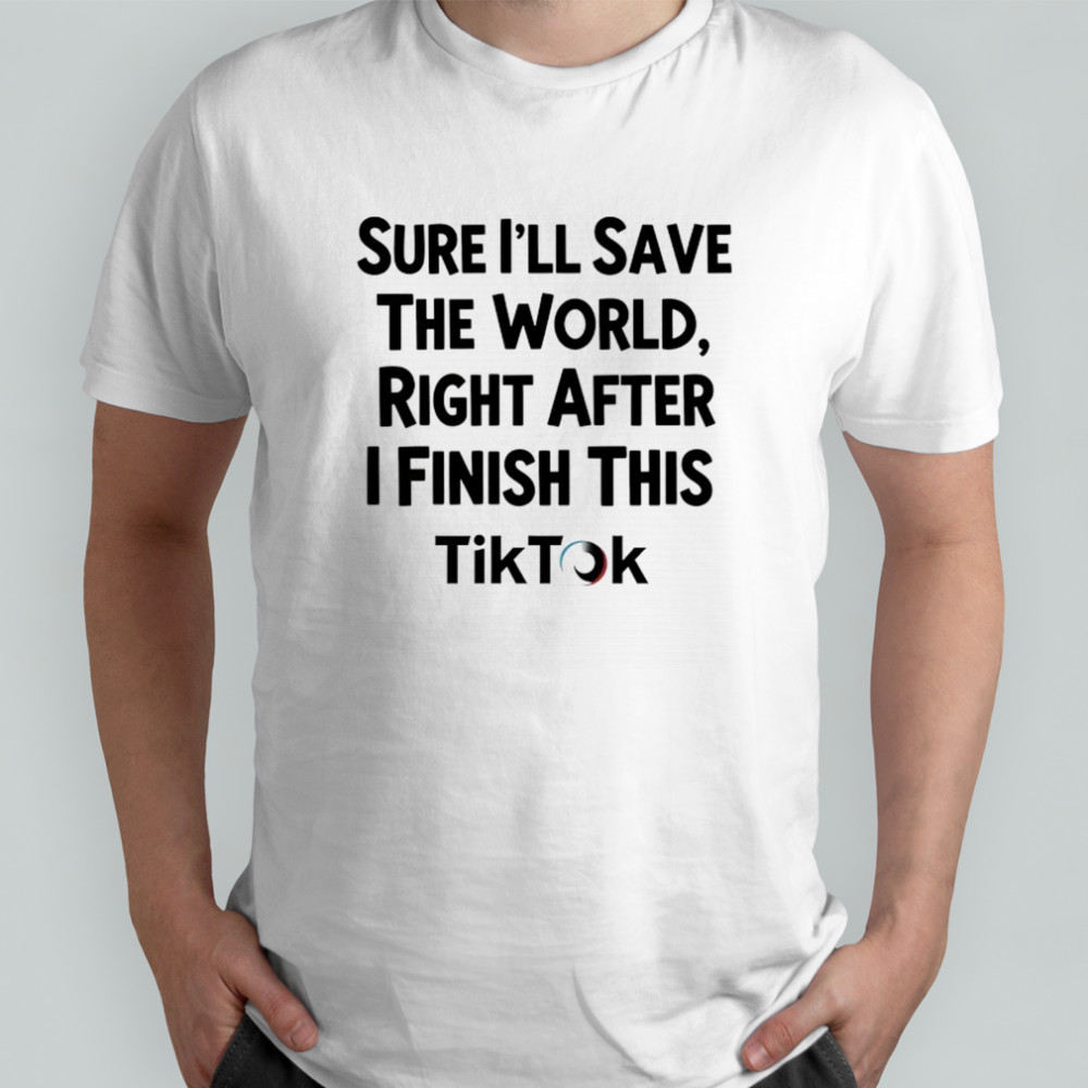 Sure I’ll save the World right after I finish this TikTok shirt