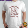 Teddy Bear hug Rat you’re weird I’ll keep you shirt