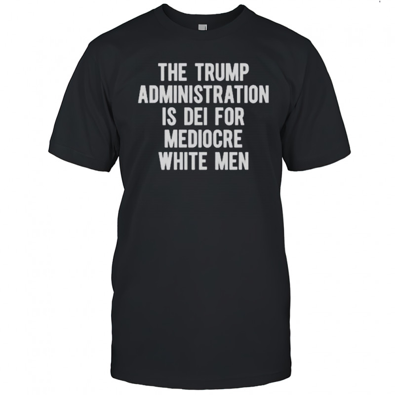 The Trump Administration Is DEI For Mediocre White Men T-Shirt