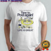 Time to post again life is great shirt