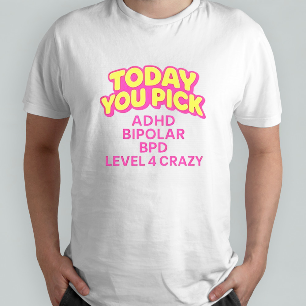 Today You Pick ADHD Bipolar BPD Level 4 Crazy T-Shirt