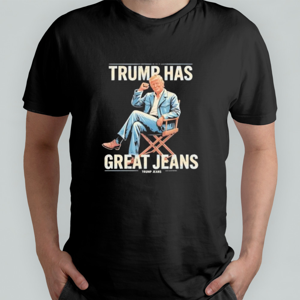 Trump Has Great Jeans shirt