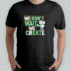 We Don’t Wait We Create shirt