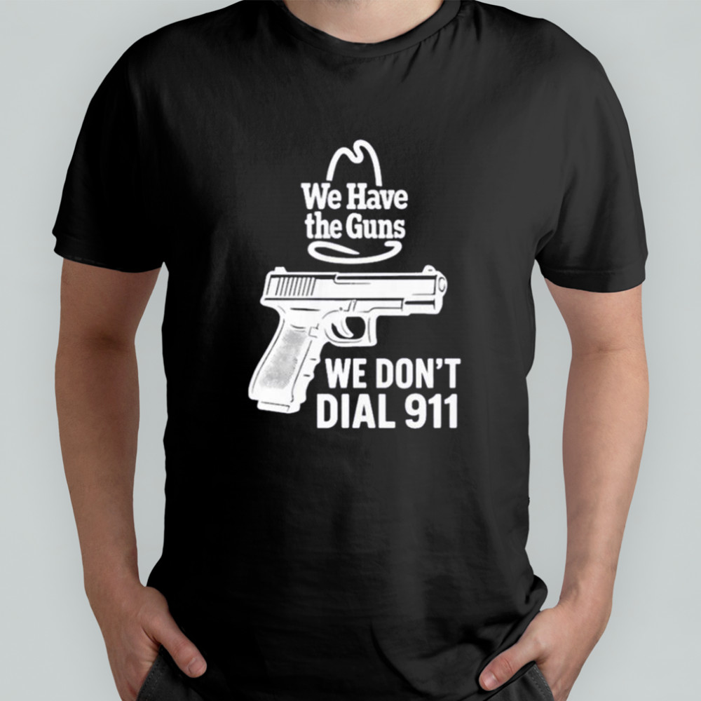 We Have The Guns We Don’t Dial 911 T-Shirt