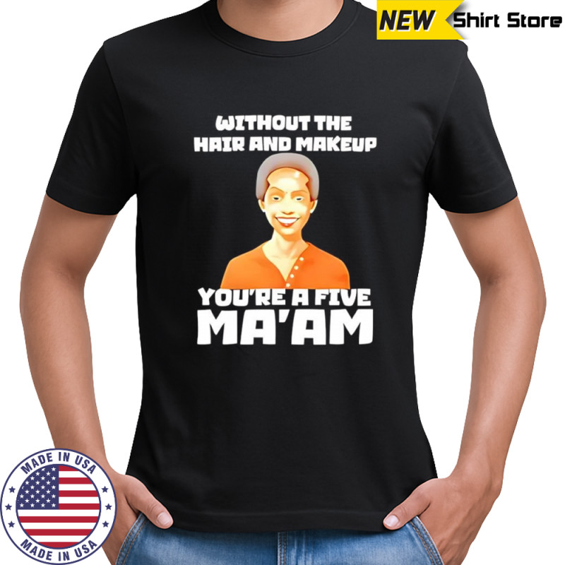Without The Hair And Makeup You’re A Five Ma’am shirt