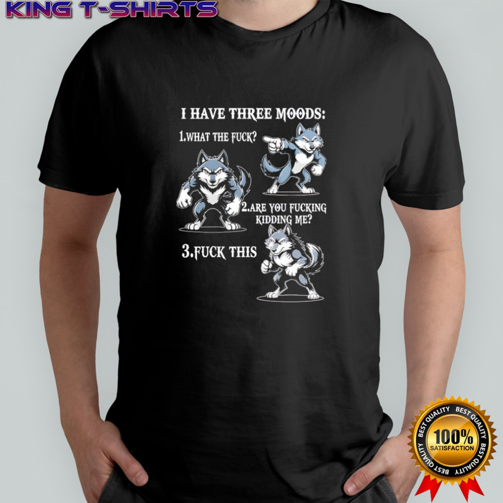 Wolf I have three moods what the fuck are you fucking kidding me fuck this shirt
