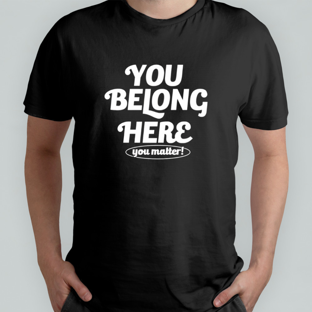 You belong here you matter shirt