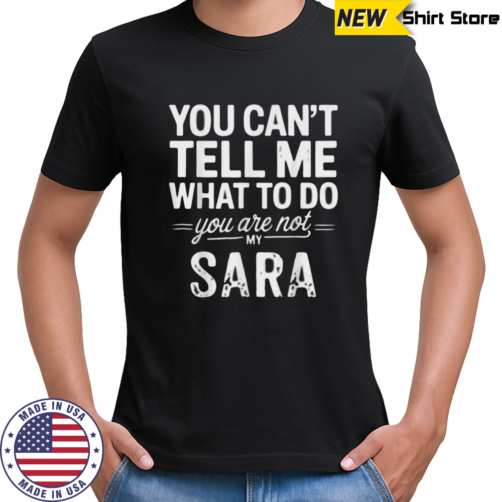 You Can’T Tell Me What To Do You Are Not My Sara Shirt