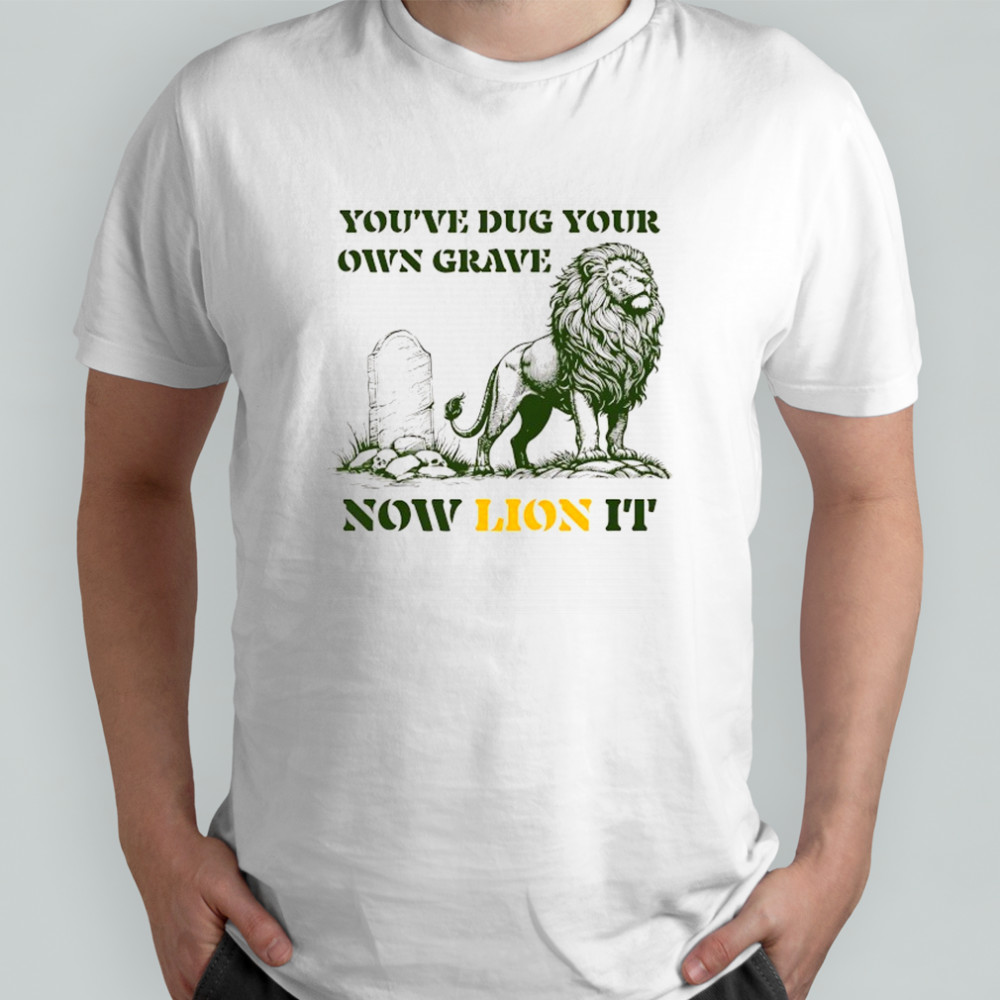 You’ve dug your own grave now Lion it shirt