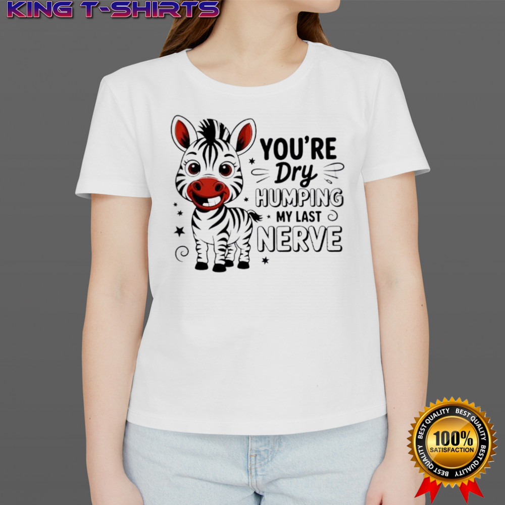 Zebra you’re dry humping my last nerve cute shirt