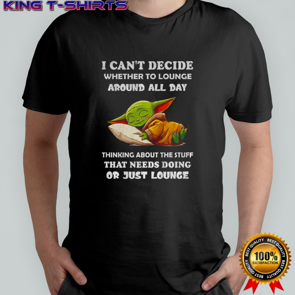 Baby Yoda I can’t decide whether to lounge around all day thinking about the stuff that needs doing or just lounge shirt