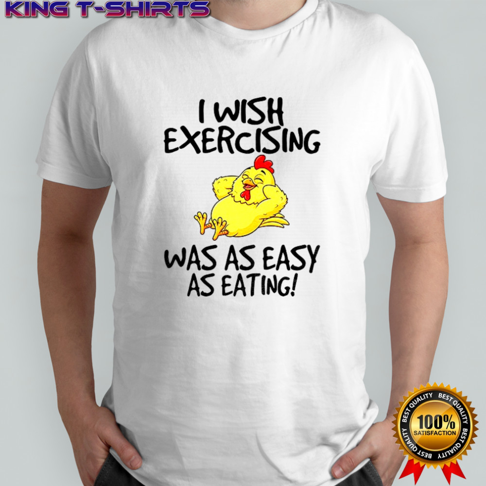 Chicken I wish exercising was as easy as eating shirt