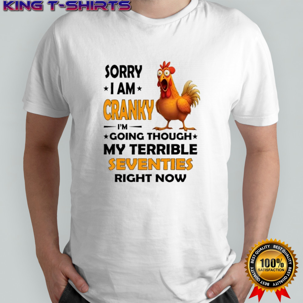 Chicken sorry i am cranky i’m going through my terrible seventies right now shirt