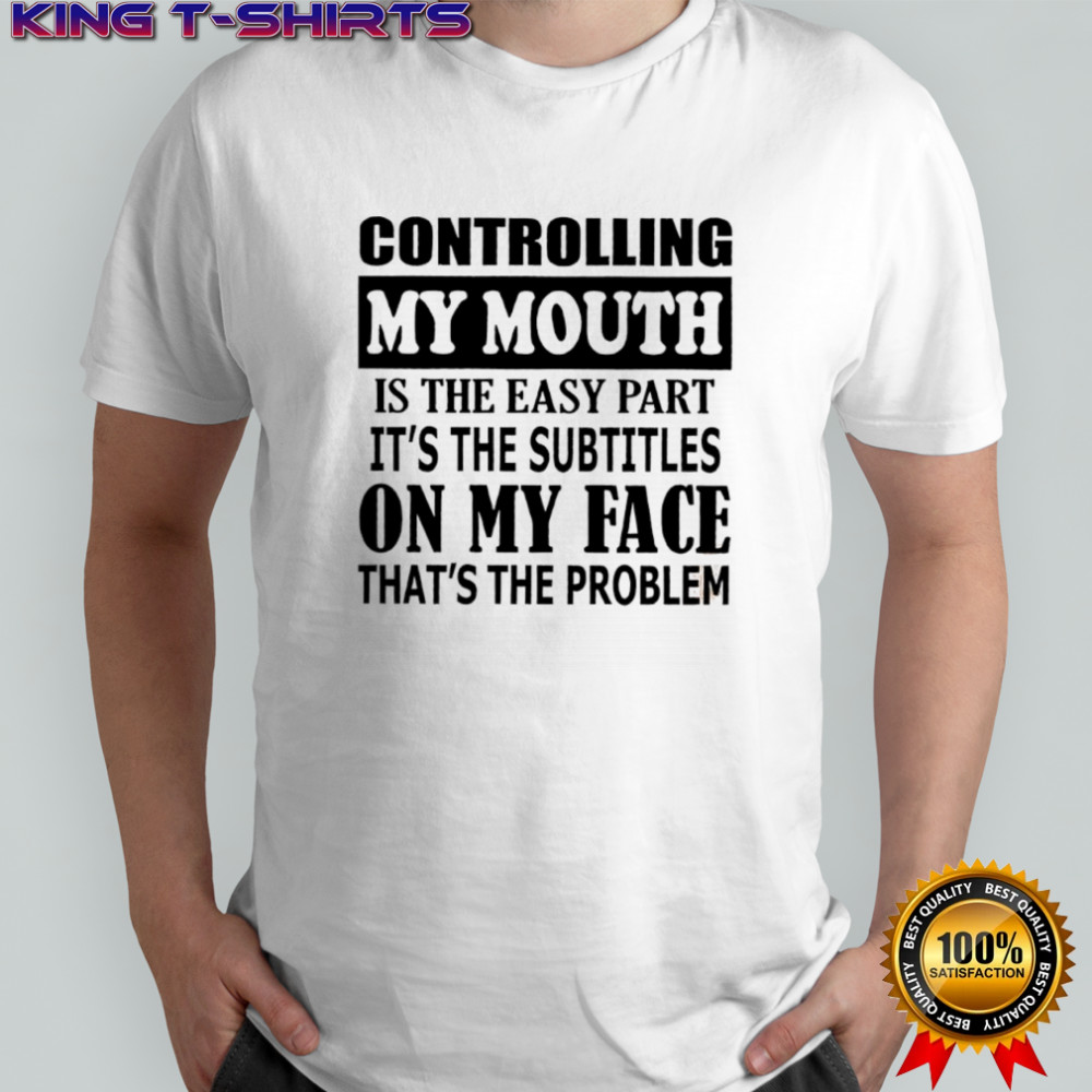 Controlling my mouth is the easy part it’s the subtitles on my face that’s the problem shirt