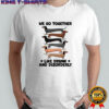 Dachshunds we go together like drunk and disorderly shirt