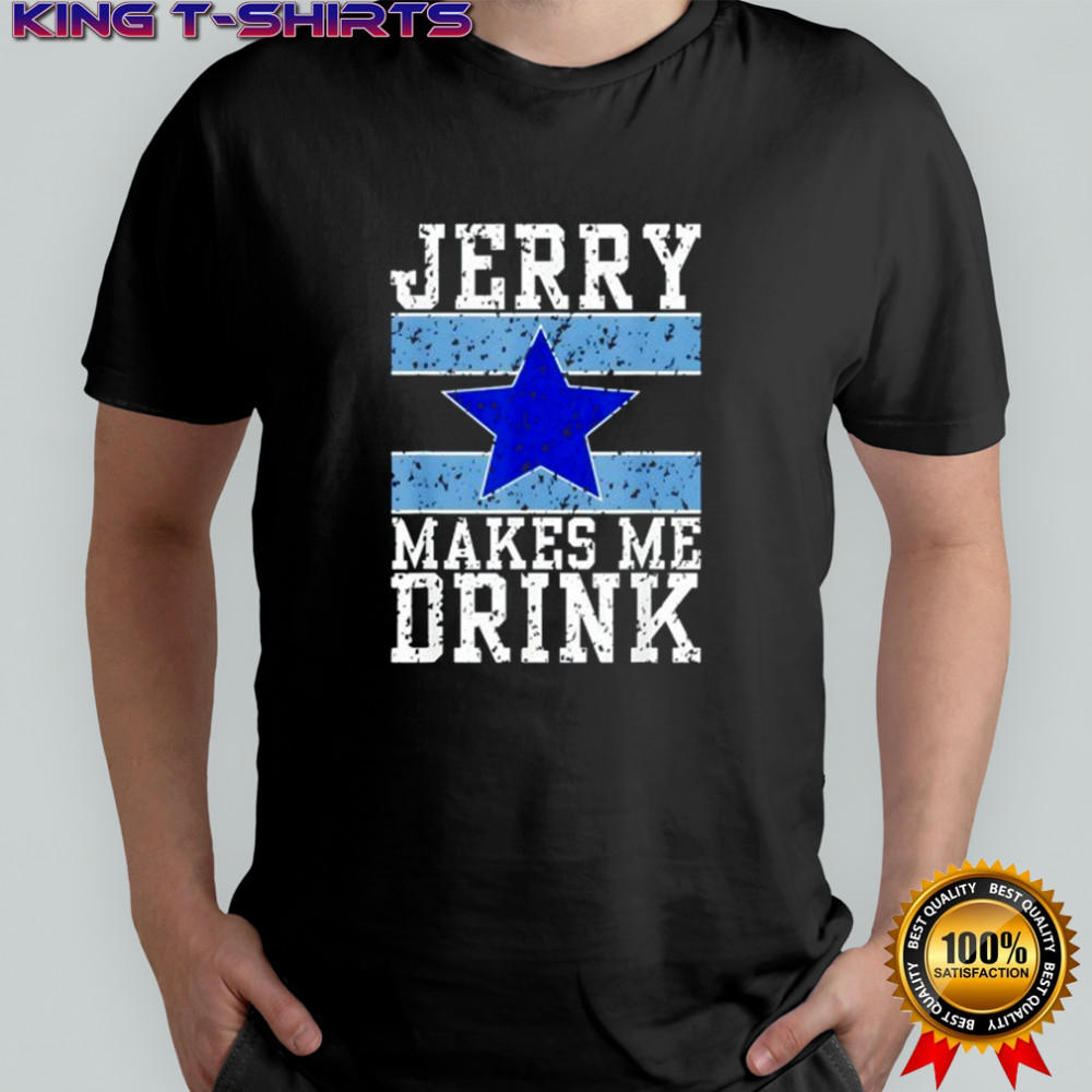 Dallas Cowboys Jerry makes me drink shirt