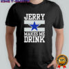 Dallas Cowboys Jerry Makes Me Drink T-Shirt